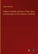 Fables of Infidelity and Facts of Faith. Being an Examination of the Evidences of Infidelity di Robert Patterson edito da Outlook Verlag