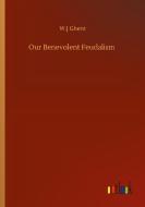Our Benevolent Feudalism di W. J Ghent edito da Outlook Verlag