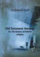 Old Testament Theology Or, The History Of Hebrew Religion di Archibald Duff edito da Book On Demand Ltd.