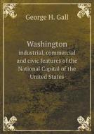 Washington Industrial, Commercial And Civic Features Of The National Capital Of The United States di George H Gall edito da Book On Demand Ltd.