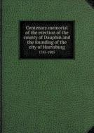 Centenary Memorial Of The Erection Of The County Of Dauphin And The Founding Of The City Of Harrisburg 1785-1885 di William Henry Egle edito da Book On Demand Ltd.
