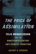The Price of Assimilation: Felix Mendelssohn and the Nineteenth-Century Anti-Semitic Tradition di Jeffrey S. Sposato edito da OXFORD UNIV PR