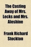 The Casting Away Of Mrs. Lecks And Mrs. Aleshine (1898) di Frank Richard Stockton edito da General Books Llc