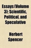 Essays (volume 3); Scientific, Political, And Speculative di Herbert Spencer edito da General Books Llc