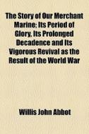 The Story Of Our Merchant Marine; Its Period Of Glory, Its Prolonged Decadence And Its Vigorous Revival As The Result Of The World War di Willis John Abbot edito da General Books Llc