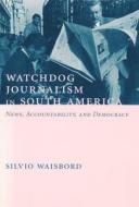 Watchdog Journalism in South America: News, Accountability, and Democracy di Silvio Waisbord edito da COLUMBIA UNIV PR