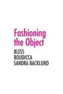 Fashioning the Object - Bless, Boudicca and the Sandra Backlund di Zoe Ryan edito da Yale University Press