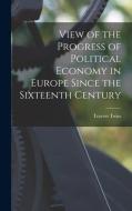 View of the Progress of Political Economy in Europe Since the Sixteenth Century di Travers Twiss edito da LEGARE STREET PR