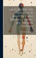 Lectures On the Progress of Anatomy and Surgery During the Present Century di William Fergusson edito da LEGARE STREET PR
