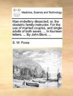 Man-midwifery Dissected; Or, The Obstetric Family-instructor. For The Use Of Married Couples, And Single Adults Of Both Sexes. ... In Fourteen Letters di S W Fores edito da Gale Ecco, Print Editions