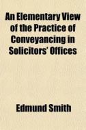 An Elementary View Of The Practice Of Conveyancing In Solicitors' Offices di Edmund Smith edito da General Books Llc