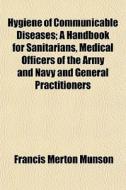 Hygiene Of Communicable Diseases; A Handbook For Sanitarians, Medical Officers Of The Army And Navy And General Practitioners di Francis Merton Munson edito da General Books Llc