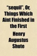 Sequil , Or, Things Which Aint Finished di Henry Augustus Shute edito da General Books