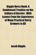 Biggle Berry Book; A Condensed Treatise On The Culture Of Berries; With Leaves From The Experience Of Many Practical Berry Growers In All di Jacob Biggle edito da General Books Llc