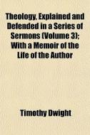 Theology, Explained And Defended In A Series Of Sermons (volume 3); With A Memoir Of The Life Of The Author di Timothy Dwight edito da General Books Llc