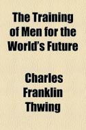 The Training Of Men For The World's Future di Charles Franklin Thwing edito da General Books Llc
