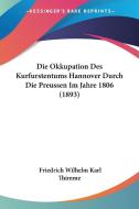 Die Okkupation Des Kurfurstentums Hannover Durch Die Preussen Im Jahre 1806 (1893) di Friedrich Wilhelm Karl Thimme edito da Kessinger Publishing