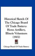 Historical Sketch of the Chicago Board of Trade Battery: Horse Artillery, Illinois Volunteers (1902) di Chicago Board of Trade, Chicago Board of Trade Battery edito da Kessinger Publishing
