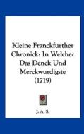 Kleine Franckfurther Chronick: In Welcher Das Denck Und Merckwurdigste (1719) di A. S. J. a. S., J. a. S. edito da Kessinger Publishing