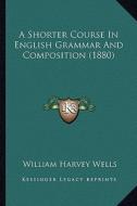 A Shorter Course in English Grammar and Composition (1880) di William Harvey Wells edito da Kessinger Publishing