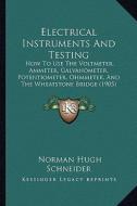 Electrical Instruments and Testing: How to Use the Voltmeter, Ammeter, Galvanometer, Potentiometer, Ohmmeter, and the Wheatstone Bridge (1905) di Norman Hugh Schneider edito da Kessinger Publishing