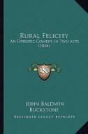 Rural Felicity: An Operatic Comedy in Two Acts (1834) di John Baldwin Buckstone edito da Kessinger Publishing