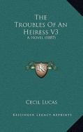 The Troubles of an Heiress V3: A Novel (1887) di Cecil Lucas edito da Kessinger Publishing