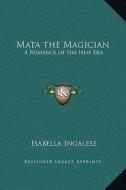Mata the Magician: A Romance of the New Era di Isabella Ingalese edito da Kessinger Publishing