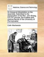 An Inaugural Dissertation On The Dysentery. Submitted To The Examination Of The Rev. John Ewing, S.s.t.p. Provost, The Trustees And Medical Faculty Of di Colin MacKenzie edito da Gale Ecco, Print Editions