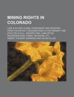 Mining Rights in Colorado; Lode & Placer Claims, Possessory and Patented, from the District Organizations to the Present Time. Statutes in Full. Prosp di Robert Stewart Morrison edito da Rarebooksclub.com