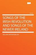 Songs of the Irish Revolution and Songs of the Newer Ireland di William Arthur Millen edito da HardPress Publishing