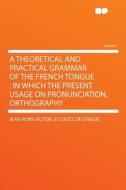 A Theoretical and Practical Grammar of the French Tongue di Jean Pons Victor Le Coutz de Levizac edito da HardPress Publishing