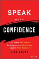 Speak with Confidence: Overcome Self-Doubt, Communicate Clearly, and Inspire Your Audience di Mike Acker edito da WILEY