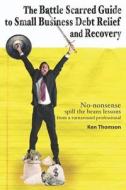 The Battle Scarred Guide to Small Business Debt Relief and Recovery: No-Nonsense, Spill the Beans Lessons from a Turnaround Professional di Ken Thomson edito da Booksurge Publishing