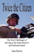 Twice the Citizen: The New Challenges of Serving in the Army Reserve and National Guard di Sean Herron edito da AUTHORHOUSE