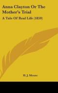 Anna Clayton Or The Mother's Trial: A Tale Of Real Life (1859) di H. J. Moore edito da Kessinger Publishing, Llc