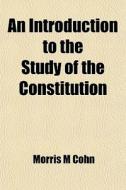 An Introduction To The Study Of The Constitution di Morris M. Cohn edito da General Books Llc