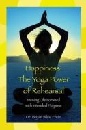 Happiness: The Yoga Power of Rehearsal: Moving Life Forward with Intended Purpose di Dr Bryan Silva Ph. D. edito da Createspace Independent Publishing Platform