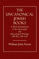 The Uncanonical Jewish Books: A Short Introduction to the Apocrypha and Other Jewish Writings 200 B.C.-100 A.D. di William John Ferrar edito da Createspace