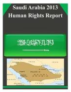 Saudi Arabia 2013 Human Rights Report di United States Department of State edito da Createspace