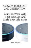 Amazon Echo Dot 2nd Generation: Learn to Work with Your Echo Dot and Make Your Life Easier (Booklet) di Chris Rupert edito da Createspace Independent Publishing Platform