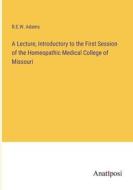 A Lecture, Introductory to the First Session of the Homeopathic Medical College of Missouri di R. E. W. Adams edito da Anatiposi Verlag