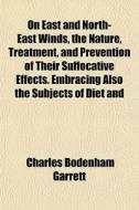 On East And North-east Winds, The Nature, Treatment, And Prevention Of Their Suffocative Effects. Embracing Also The Subjects Of Diet And Digestion, T di Charles Bodenham Garrett edito da General Books Llc