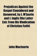 Prejudices Against The Gospel Considered And Answered, By J. M'laurin And J. Inglis [the Latter Extr. From His Vindication Of Christian Faith] di John Maclaurin edito da General Books Llc