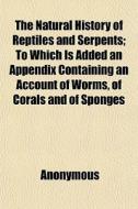 The Natural History Of Reptiles And Serpents; To Which Is Added An Appendix Containing An Account Of Worms, Of Corals And Of Sponges di Anonymous, Books Group edito da General Books Llc