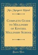 Complete Guide to Millinery of Kintzel Millinery School (Classic Reprint) di Mrs Margaret Kintzel edito da Forgotten Books