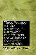 Three Voyages For The Discovery Of A Northwest Passage From The Atlantic To The Pacific, And Narrati di William Edward Parry edito da Bibliolife