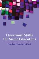 Classroom Skills For Nurse Educators di Carolyn Chambers Clark edito da Jones and Bartlett Publishers, Inc