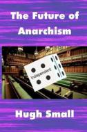 The Future Of Anarchism di Small Hugh Small edito da Knowledge Leak