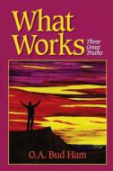 What Works: Three Great Truths di O. a. Bud Ham edito da White Feather Press